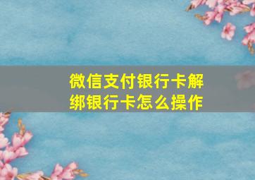 微信支付银行卡解绑银行卡怎么操作