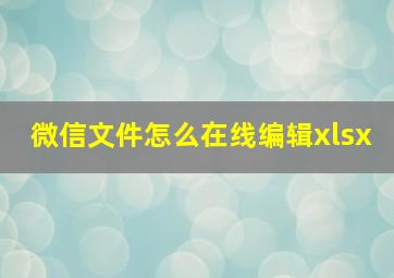 微信文件怎么在线编辑xlsx