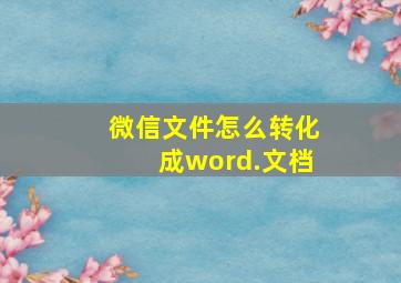 微信文件怎么转化成word.文档