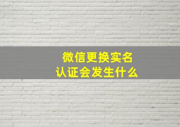 微信更换实名认证会发生什么