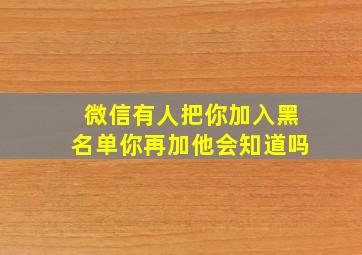 微信有人把你加入黑名单你再加他会知道吗