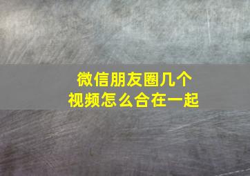 微信朋友圈几个视频怎么合在一起