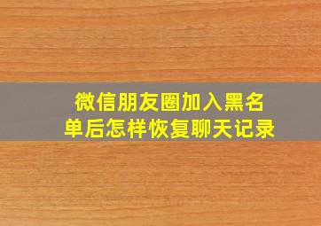 微信朋友圈加入黑名单后怎样恢复聊天记录