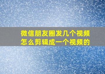 微信朋友圈发几个视频怎么剪辑成一个视频的