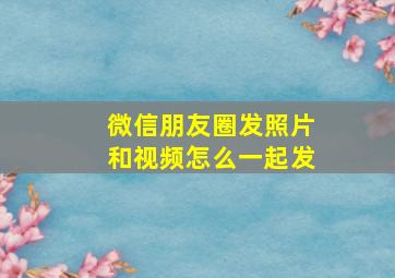 微信朋友圈发照片和视频怎么一起发