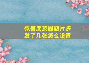 微信朋友圈图片多发了几张怎么设置