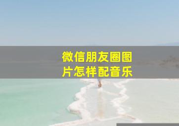 微信朋友圈图片怎样配音乐