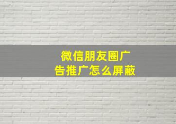 微信朋友圈广告推广怎么屏蔽