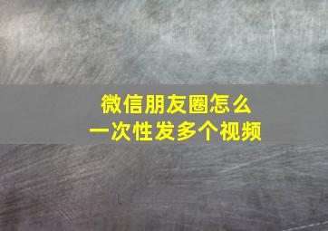 微信朋友圈怎么一次性发多个视频