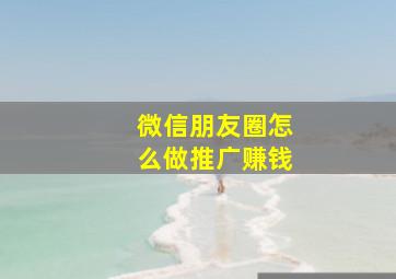 微信朋友圈怎么做推广赚钱