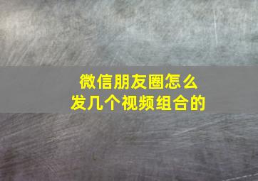 微信朋友圈怎么发几个视频组合的