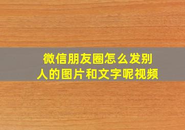 微信朋友圈怎么发别人的图片和文字呢视频