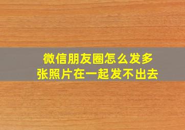 微信朋友圈怎么发多张照片在一起发不出去