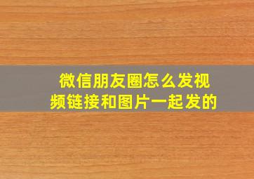 微信朋友圈怎么发视频链接和图片一起发的