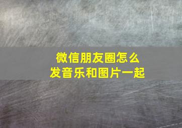 微信朋友圈怎么发音乐和图片一起