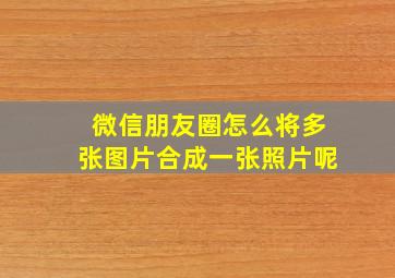 微信朋友圈怎么将多张图片合成一张照片呢