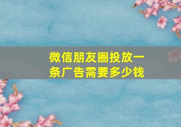 微信朋友圈投放一条广告需要多少钱