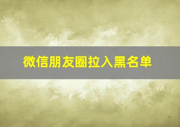 微信朋友圈拉入黑名单