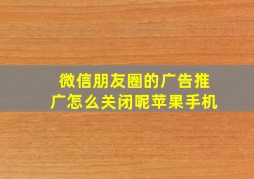 微信朋友圈的广告推广怎么关闭呢苹果手机