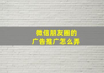 微信朋友圈的广告推广怎么弄