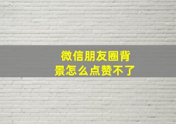 微信朋友圈背景怎么点赞不了