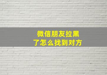 微信朋友拉黑了怎么找到对方