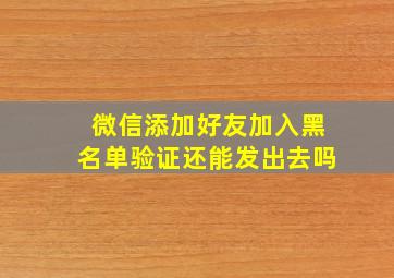 微信添加好友加入黑名单验证还能发出去吗