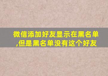 微信添加好友显示在黑名单,但是黑名单没有这个好友