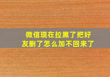 微信现在拉黑了把好友删了怎么加不回来了