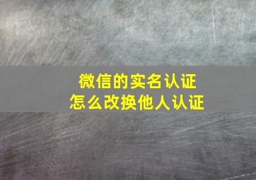 微信的实名认证怎么改换他人认证