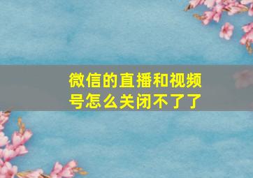 微信的直播和视频号怎么关闭不了了