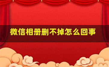 微信相册删不掉怎么回事