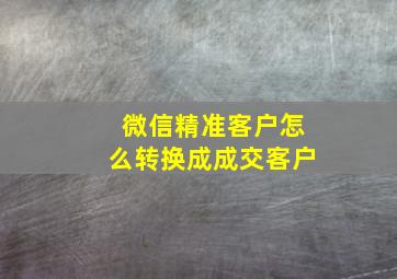 微信精准客户怎么转换成成交客户