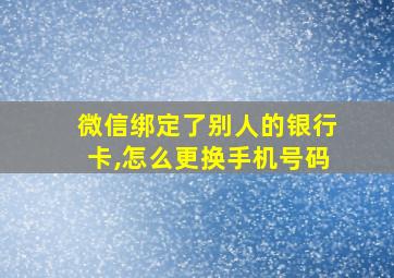 微信绑定了别人的银行卡,怎么更换手机号码