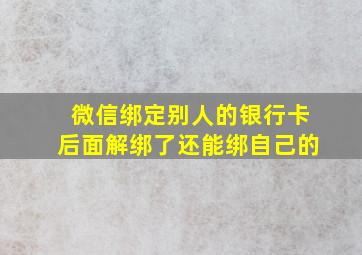 微信绑定别人的银行卡后面解绑了还能绑自己的