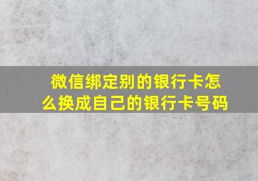 微信绑定别的银行卡怎么换成自己的银行卡号码