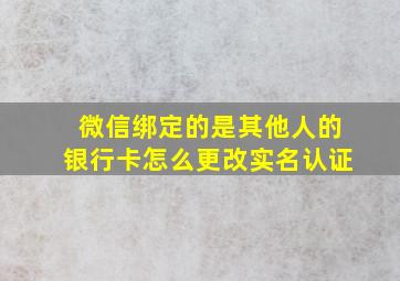 微信绑定的是其他人的银行卡怎么更改实名认证