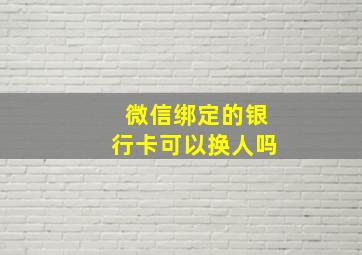 微信绑定的银行卡可以换人吗