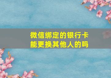 微信绑定的银行卡能更换其他人的吗