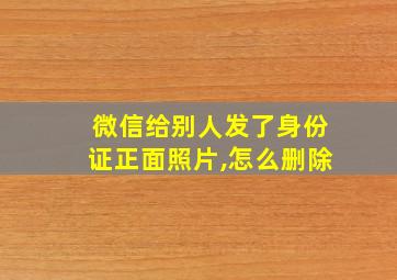 微信给别人发了身份证正面照片,怎么删除