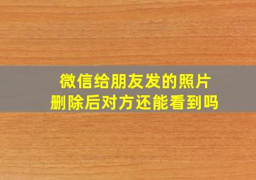 微信给朋友发的照片删除后对方还能看到吗