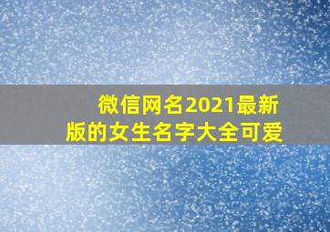 微信网名2021最新版的女生名字大全可爱