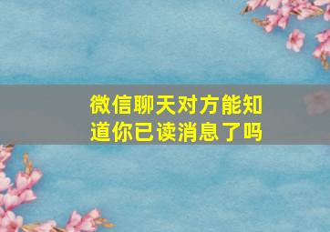 微信聊天对方能知道你已读消息了吗