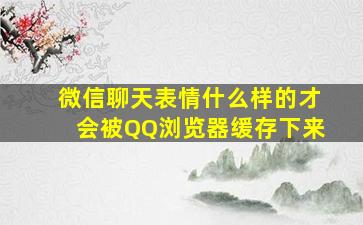 微信聊天表情什么样的才会被QQ浏览器缓存下来