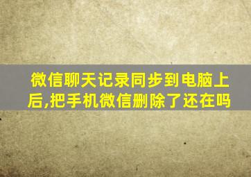 微信聊天记录同步到电脑上后,把手机微信删除了还在吗