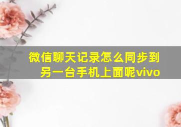 微信聊天记录怎么同步到另一台手机上面呢vivo