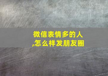 微信表情多的人,怎么样发朋友圈