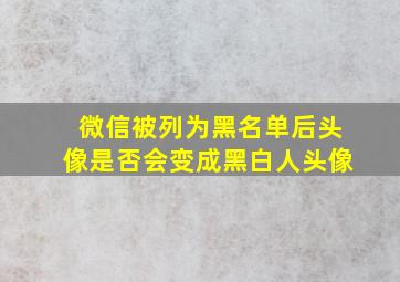 微信被列为黑名单后头像是否会变成黑白人头像