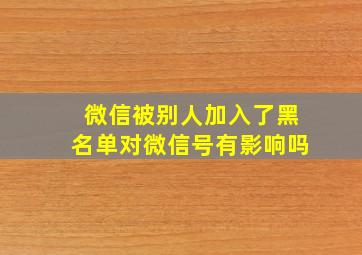 微信被别人加入了黑名单对微信号有影响吗