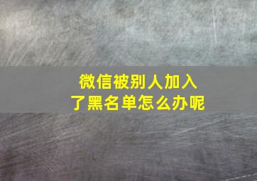 微信被别人加入了黑名单怎么办呢